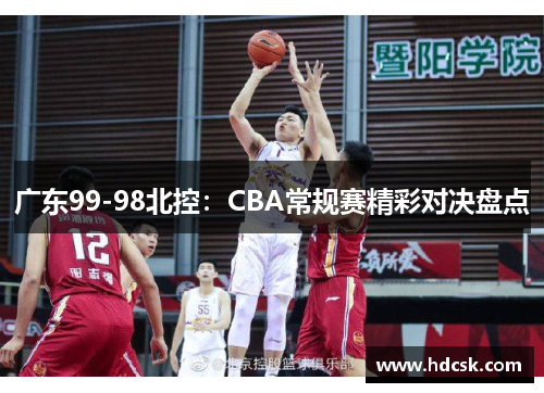 广东99-98北控:CBA常规赛精彩对决盘点