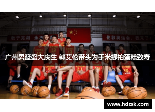 广州男篮盛大庆生 郭艾伦带头为于米提拍蛋糕致寿