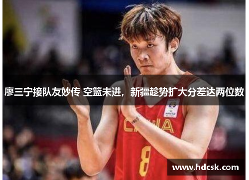 廖三宁接队友妙传 空篮未进,新疆趁势扩大分差达两位数